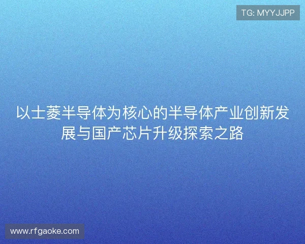 以士菱半导体为核心的半导体产业创新发展与国产芯片升级探索之路